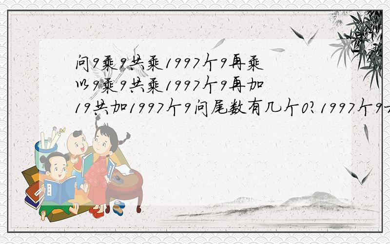 问9乘9共乘1997个9再乘以9乘9共乘1997个9再加19共加1997个9问尾数有几个0?1997个9相乘 再乘以1997个9相乘的积 再加19999999999······（共1997个9）尾数有几个0？