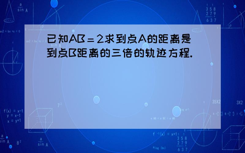 已知AB＝2求到点A的距离是到点B距离的三倍的轨迹方程.