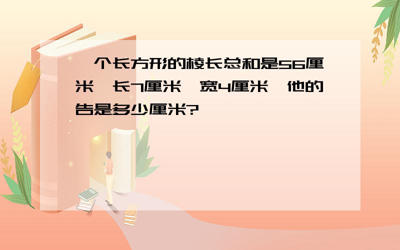 一个长方形的棱长总和是56厘米,长7厘米,宽4厘米,他的告是多少厘米?