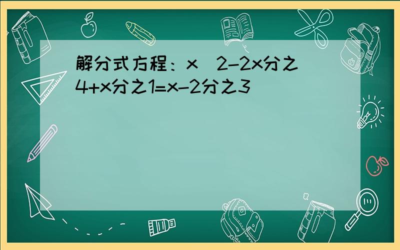 解分式方程：x^2-2x分之4+x分之1=x-2分之3