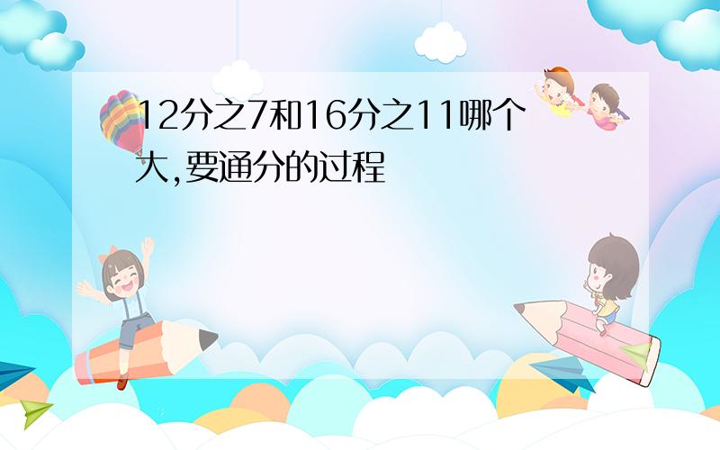 12分之7和16分之11哪个大,要通分的过程