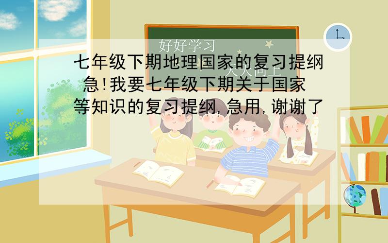 七年级下期地理国家的复习提纲 急!我要七年级下期关于国家等知识的复习提纲,急用,谢谢了