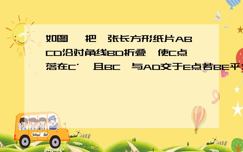 如图 ,把一张长方形纸片ABCD沿对角线BD折叠,使C点落在C’,且BC'与AD交于E点若BE平分∩ABD,AB=3,求BD的长                      急