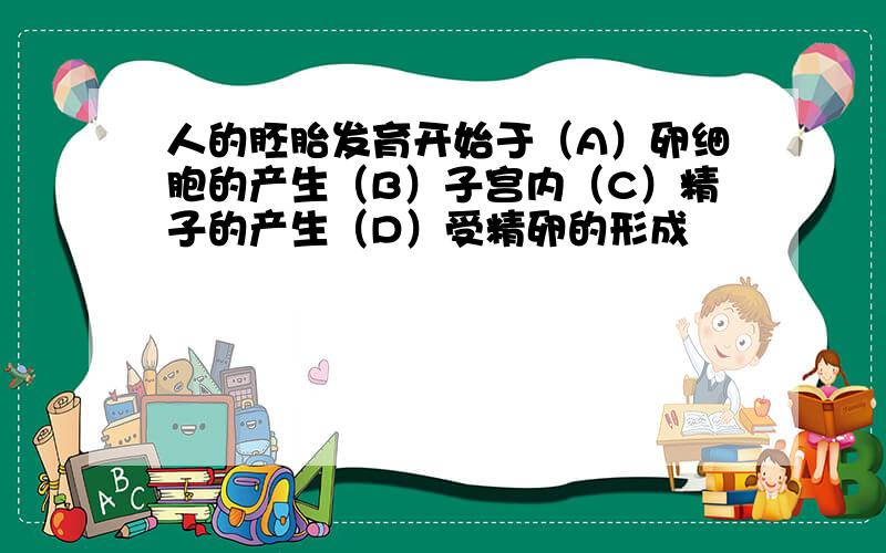 人的胚胎发育开始于（A）卵细胞的产生（B）子宫内（C）精子的产生（D）受精卵的形成