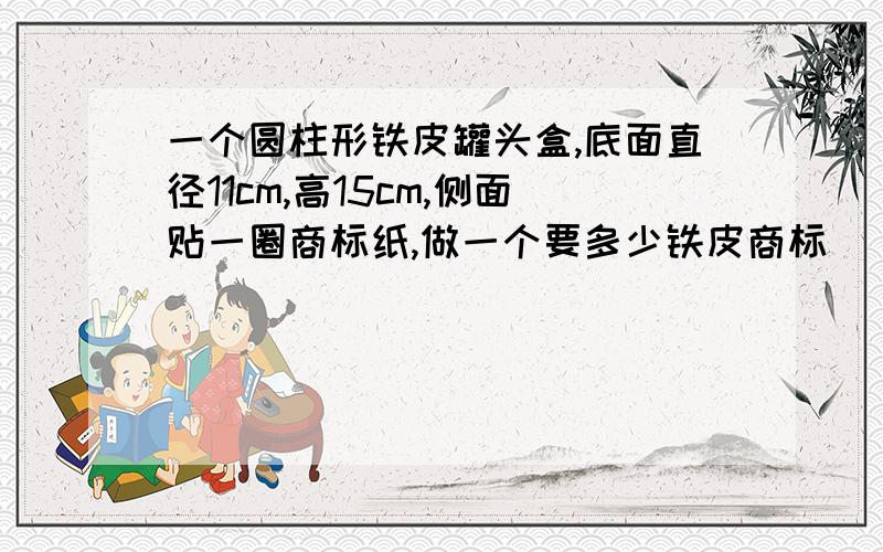 一个圆柱形铁皮罐头盒,底面直径11cm,高15cm,侧面贴一圈商标纸,做一个要多少铁皮商标