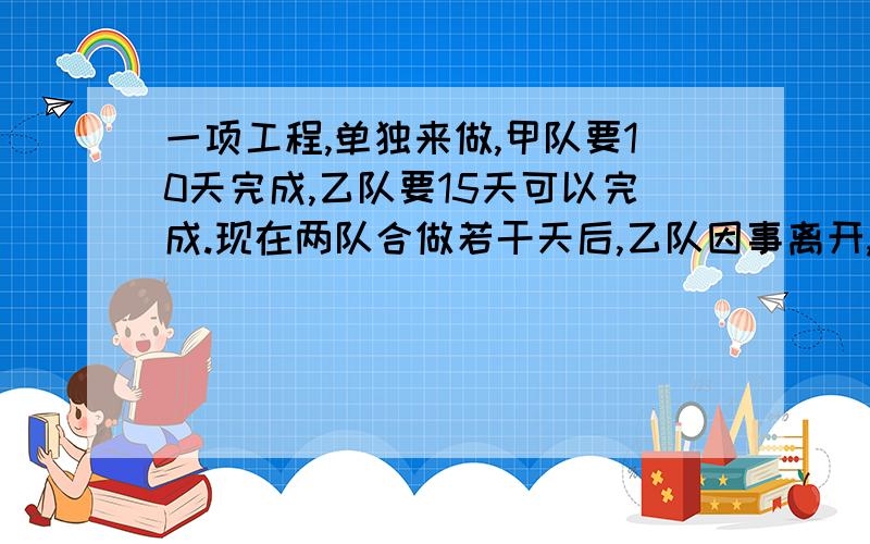 一项工程,单独来做,甲队要10天完成,乙队要15天可以完成.现在两队合做若干天后,乙队因事离开,留下甲队独自做,直到完工.已知从开工到完成一共用了8天,求乙队做了多少天?