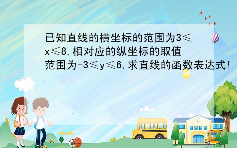 已知直线的横坐标的范围为3≤x≤8,相对应的纵坐标的取值范围为-3≤y≤6,求直线的函数表达式!