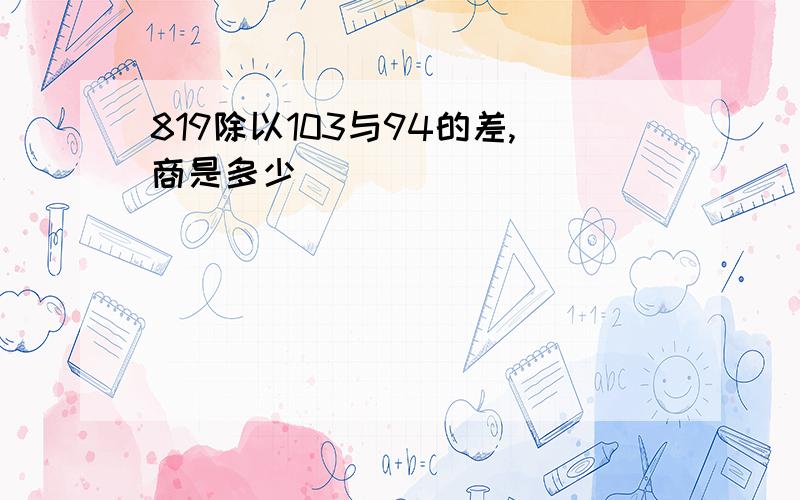 819除以103与94的差,商是多少