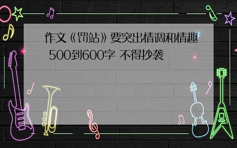 作文《罚站》要突出情调和情趣 500到600字 不得抄袭