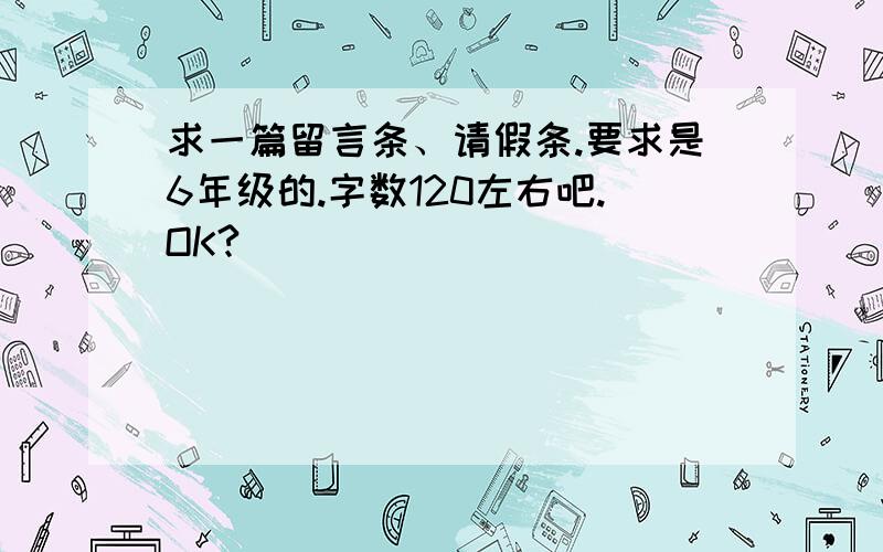 求一篇留言条、请假条.要求是6年级的.字数120左右吧.OK?