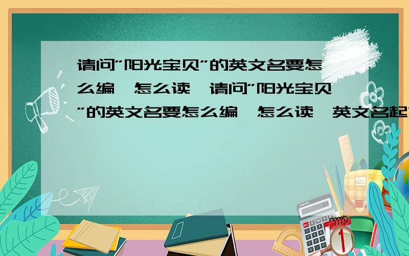 请问”阳光宝贝”的英文名要怎么编,怎么读,请问”阳光宝贝”的英文名要怎么编,怎么读,英文名起好后,意思是阳光宝贝的意思,请意明中文,