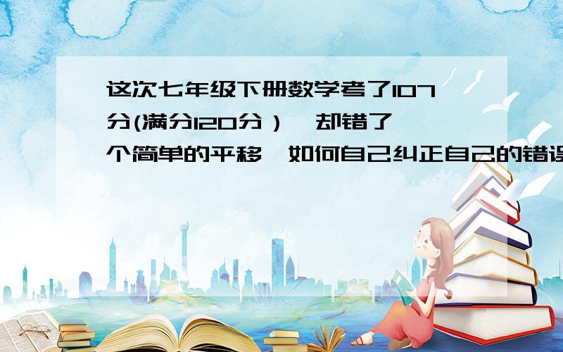 这次七年级下册数学考了107分(满分120分）,却错了一个简单的平移,如何自己纠正自己的错误?