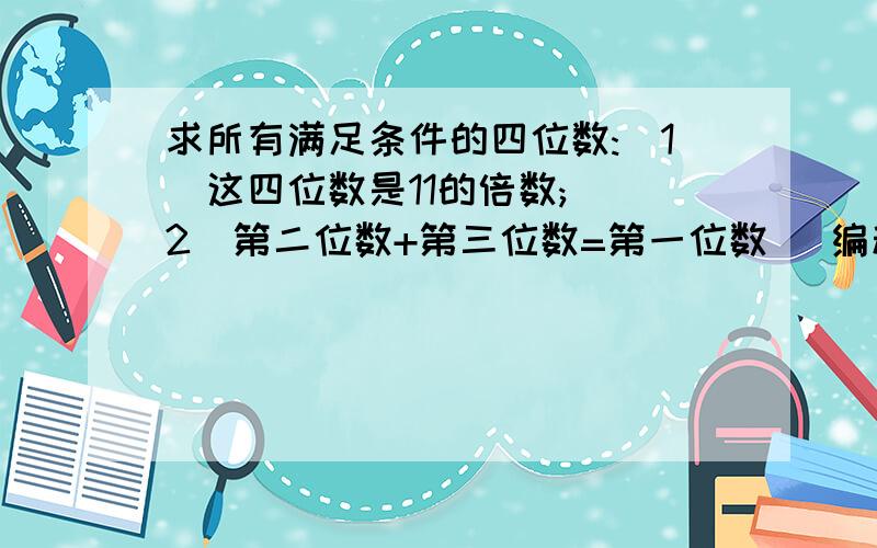 求所有满足条件的四位数:(1)这四位数是11的倍数; (2)第二位数+第三位数=第一位数 （编程）