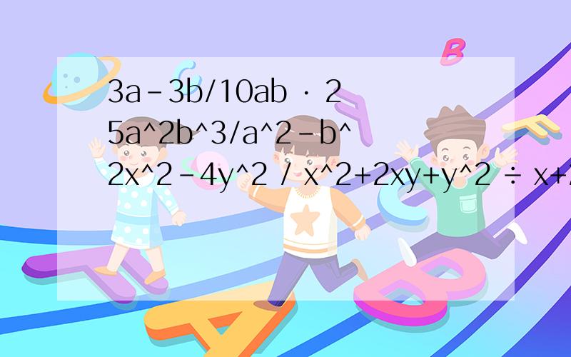 3a-3b/10ab · 25a^2b^3/a^2-b^2x^2-4y^2 / x^2+2xy+y^2 ÷ x+2y / 2x^2+2xy