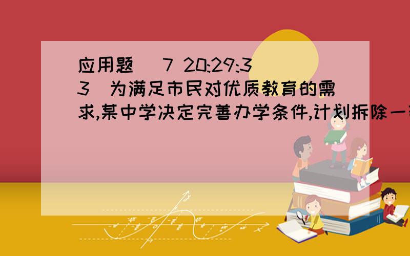 应用题 (7 20:29:33)为满足市民对优质教育的需求,某中学决定完善办学条件,计划拆除一部分旧校舍,建造新校舍.拆除旧校舍费用为每平方米80元,建造新校舍费用为每平方米700元.计划在年内拆除