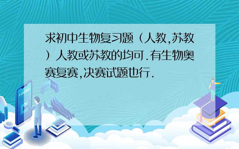 求初中生物复习题（人教,苏教）人教或苏教的均可.有生物奥赛复赛,决赛试题也行.