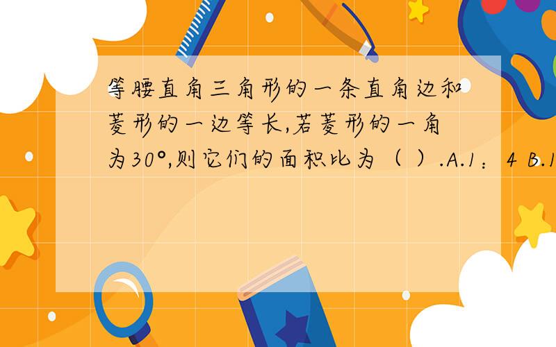 等腰直角三角形的一条直角边和菱形的一边等长,若菱形的一角为30°,则它们的面积比为（ ）.A.1：4 B.1：3 C.1：2 D.1：1