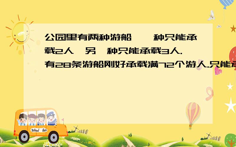 公园里有两种游船,一种只能承载2人,另一种只能承载3人.有28条游船刚好承载满72个游人.只能承载2人得游船有多少条?只能承载3人得游船有多少条?