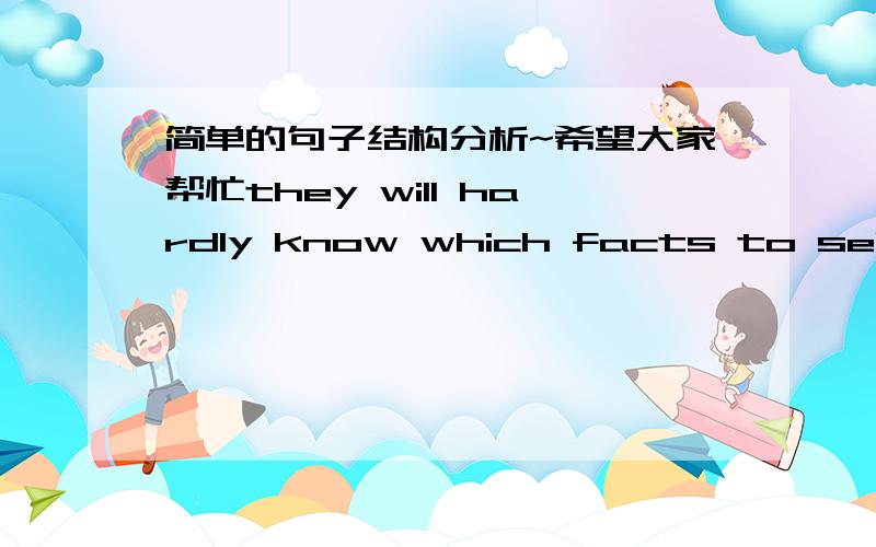 简单的句子结构分析~希望大家帮忙they will hardly know which facts to select from the great mass of evidence请问1   know which facts是宾语从句么?如果是为什么后边没有从句的动词?2   to select from 是修饰facts的