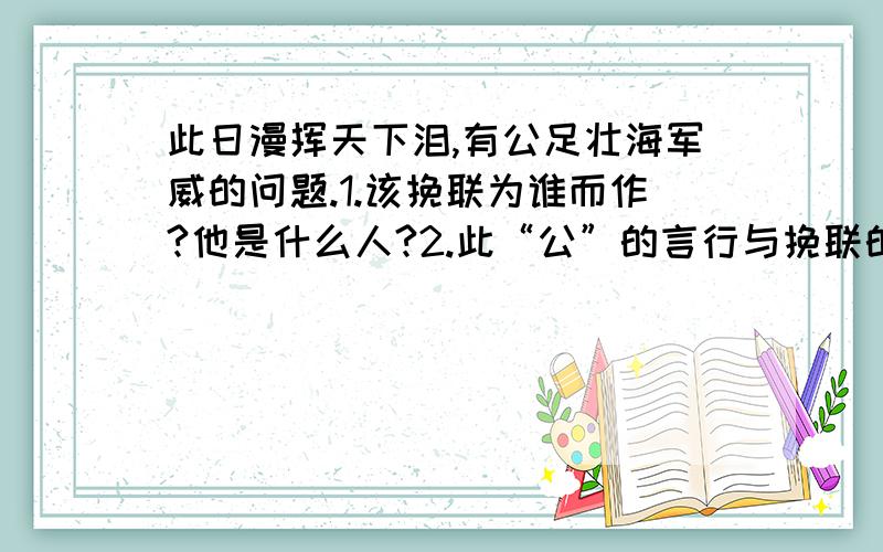 此日漫挥天下泪,有公足壮海军威的问题.1.该挽联为谁而作?他是什么人?2.此“公”的言行与挽联的评价是否一致?请举例说明3.他为之奋斗献身的这支海军结局如何?