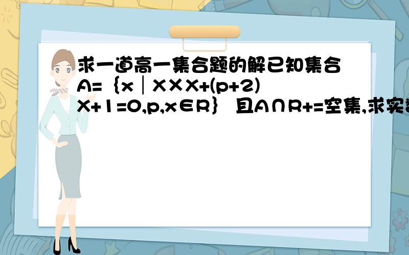 求一道高一集合题的解已知集合A=｛x│X×X+(p+2)X+1=0,p,x∈R｝ 且A∩R+=空集,求实数P的范围我是这样考虑的,有2种情况.1、A就是空集.这样的话,只要△＜0,就可以了.这样的话,就有-4＜P＜0.2、A=非正