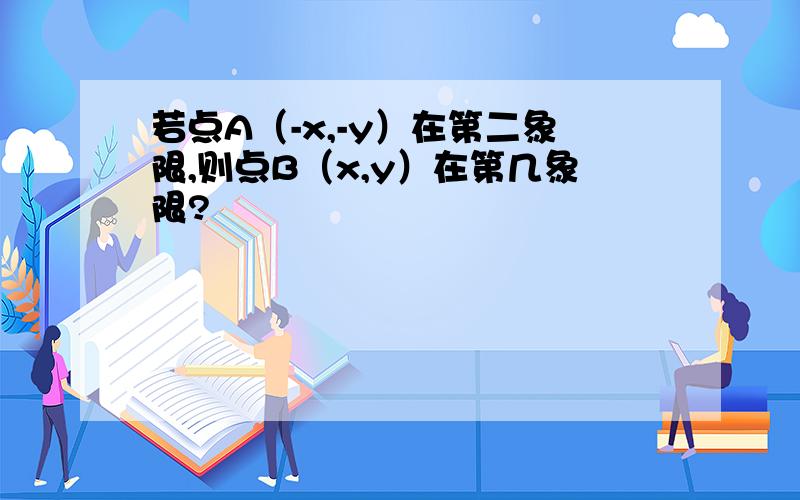 若点A（-x,-y）在第二象限,则点B（x,y）在第几象限?