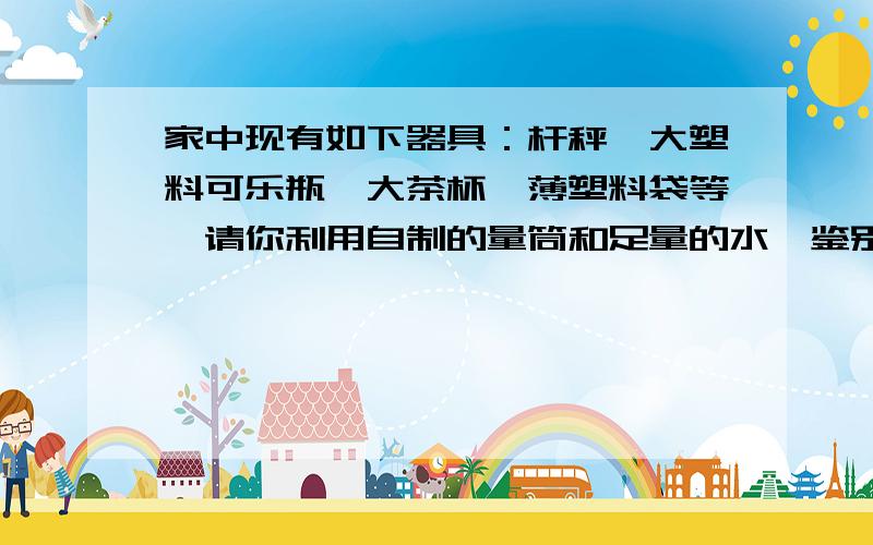 家中现有如下器具：杆秤、大塑料可乐瓶、大茶杯、薄塑料袋等,请你利用自制的量筒和足量的水,鉴别体育课中使用的铅球是否是纯铅制造的.说出需要测量或计算的物理量,并写出测量方案.