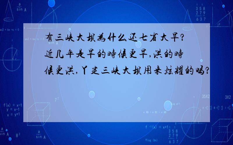 有三峡大坝为什么还七省大旱?近几年是旱的时候更旱,洪的时候更洪,丫建三峡大坝用来炫耀的吗?