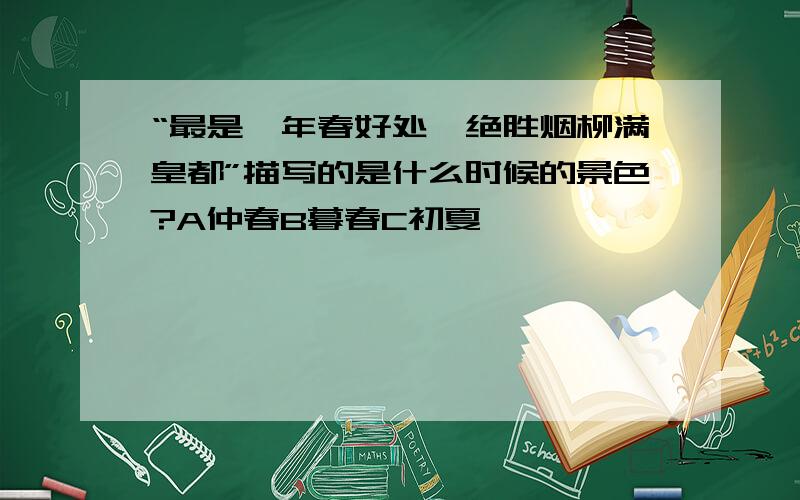 “最是一年春好处,绝胜烟柳满皇都”描写的是什么时候的景色?A仲春B暮春C初夏