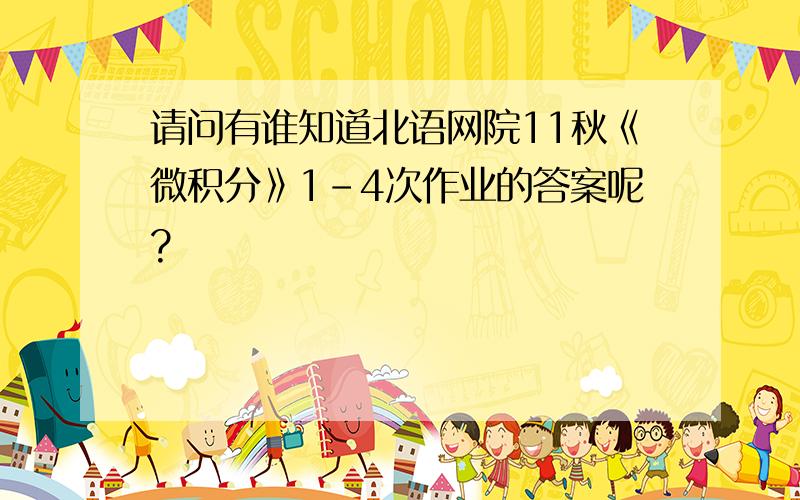 请问有谁知道北语网院11秋《微积分》1-4次作业的答案呢?