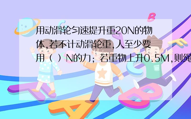 用动滑轮匀速提升重20N的物体,若不计动滑轮重,人至少要用（ ）N的力；若重物上升0.5M,则绳子自由端应移动（ ）M.