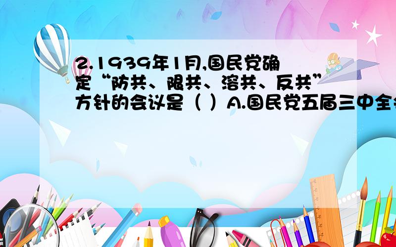 2.1939年1月,国民党确定“防共、限共、溶共、反共”方针的会议是（ ）A.国民党五届三中全会 B.国民党五届五中全会C.国民党五届六中全会 D.国民党临时全国代表大会3.下列不属于中共一大通