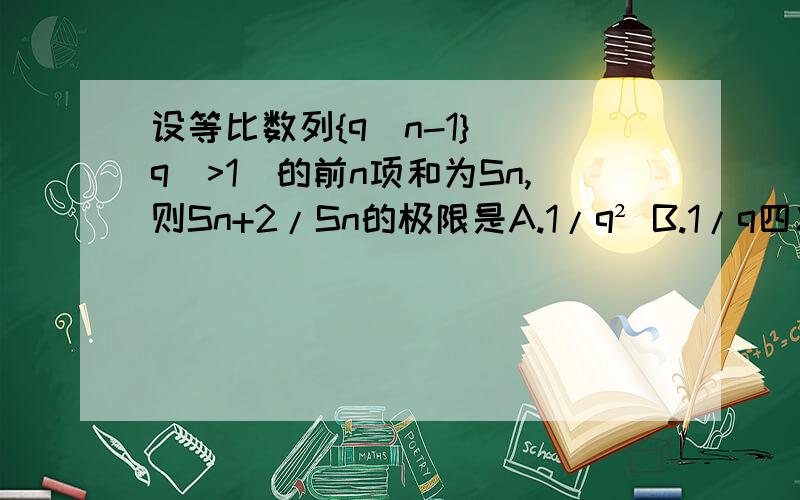 设等比数列{q^n-1}(|q|>1)的前n项和为Sn,则Sn+2/Sn的极限是A.1/q² B.1/q四次方 C.q² D.q四次方