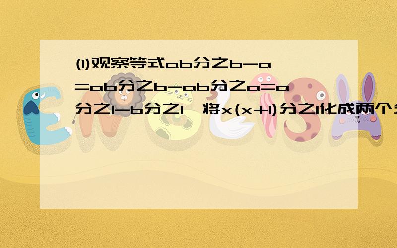 (1)观察等式ab分之b-a=ab分之b-ab分之a=a分之1-b分之1,将x(x+1)分之1化成两个分式的差的形式