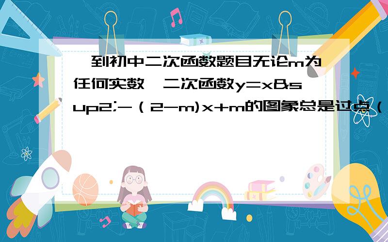 一到初中二次函数题目无论m为任何实数,二次函数y=x²-（2-m)x+m的图象总是过点（     ）A.(1,3)B.(1,0)C.(-1,3)D.(-1.0)