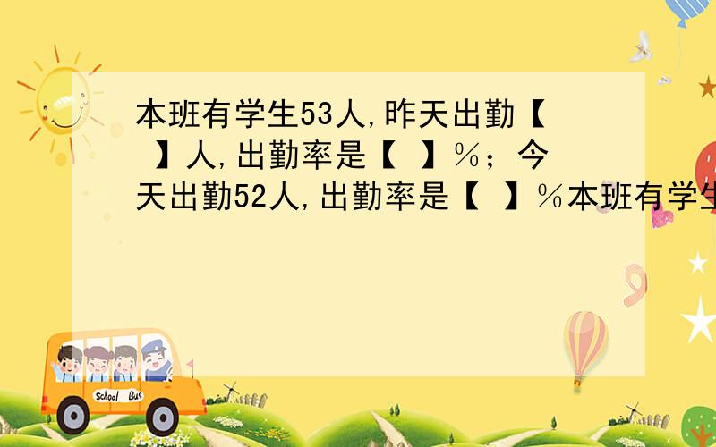 本班有学生53人,昨天出勤【 】人,出勤率是【 】％；今天出勤52人,出勤率是【 】％本班有学生53人,昨天出勤52 人,出勤率是【 】％；今天出勤52人,出勤率是【 】％