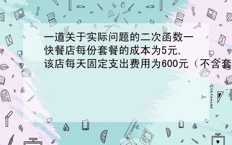 一道关于实际问题的二次函数一快餐店每份套餐的成本为5元,该店每天固定支出费用为600元（不含套餐成本）.若每份售价不超过10元,每天可销售400份；若每份售价超过10元,每提高1元,销售量