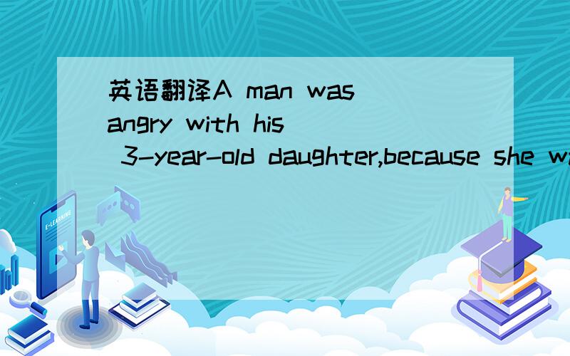 英语翻译A man was angry with his 3-year-old daughter,because she wasted a roll of gold wrapping paper.The family was poor.the girl tried to decorate a box to put under the Christmas tree.