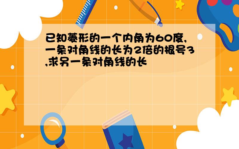 已知菱形的一个内角为60度,一条对角线的长为2倍的根号3,求另一条对角线的长