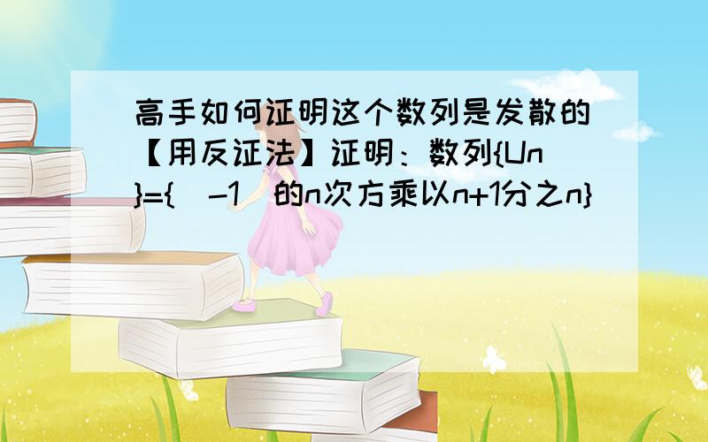 高手如何证明这个数列是发散的【用反证法】证明：数列{Un}={（-1）的n次方乘以n+1分之n}