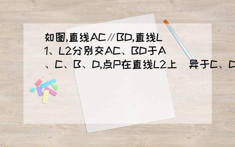 如图,直线AC∥BD,直线L1、L2分别交AC、BD于A、C、B、D,点P在直线L2上（异于C、D）.设∠PAC=α、∠PBD=β,∠APB=γ．1.当点P在线段CD上时,请先补全图形,然后猜想α、β、γ之间的数量关系,并证明你的猜