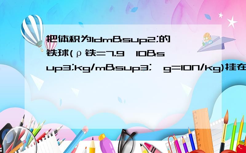 把体积为1dm²的铁球(ρ铁=7.9×10³kg/m³,g=10N/kg)挂在弹簧测力计上,若将铁球浸没在水中,则弹簧测力计的示数是它在空气中的五分之四.求：(1)铁球收到的浮力 (2)铁球收到的重力 (3)铁球