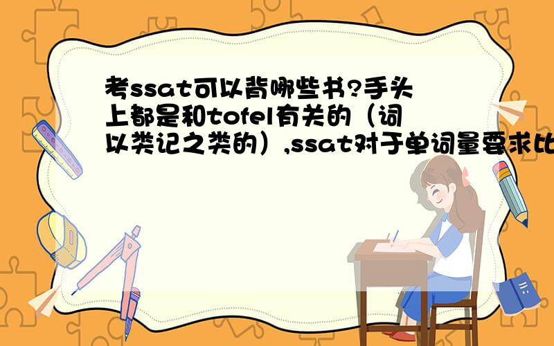 考ssat可以背哪些书?手头上都是和tofel有关的（词以类记之类的）,ssat对于单词量要求比tofel高还是低?