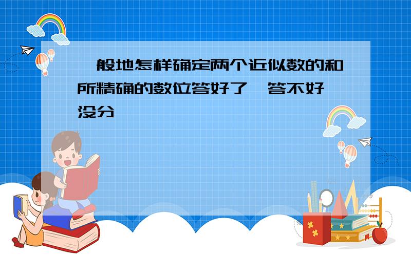 一般地怎样确定两个近似数的和所精确的数位答好了,答不好,没分