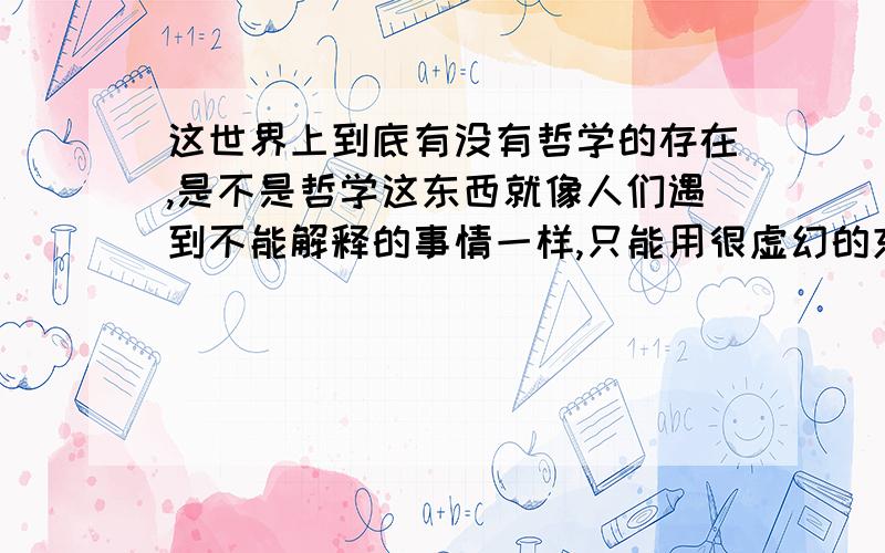 这世界上到底有没有哲学的存在,是不是哲学这东西就像人们遇到不能解释的事情一样,只能用很虚幻的东西解