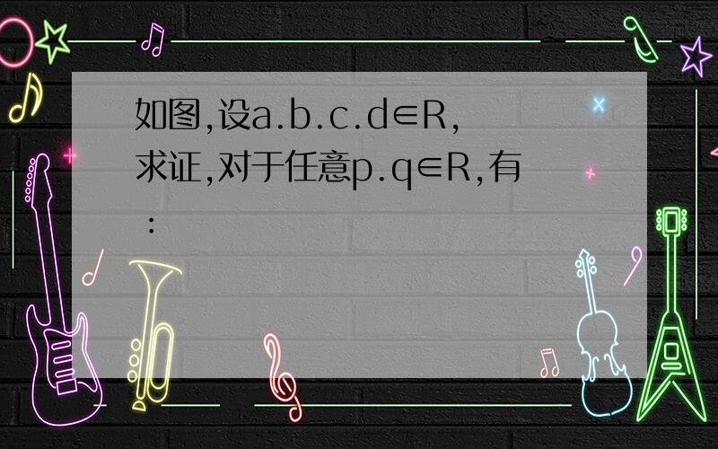 如图,设a.b.c.d∈R,求证,对于任意p.q∈R,有：