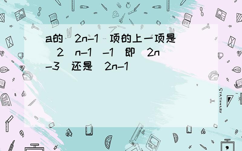 a的(2n-1)项的上一项是(2(n-1)-1)即(2n-3)还是(2n-1)