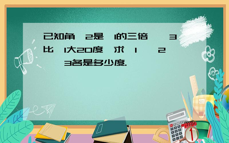 已知角∠2是∠1的三倍,∠3比∠1大20度,求∠1,∠2,∠3各是多少度.