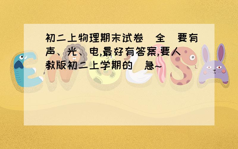 初二上物理期末试卷（全）要有声、光、电,最好有答案,要人教版初二上学期的（急~）