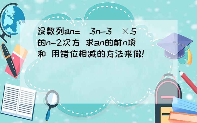 设数列an=(3n-3)×5的n-2次方 求an的前n项和 用错位相减的方法来做!